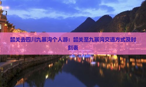 韶关去四川九寨沟个人游：韶关至九寨沟交通方式及时刻表