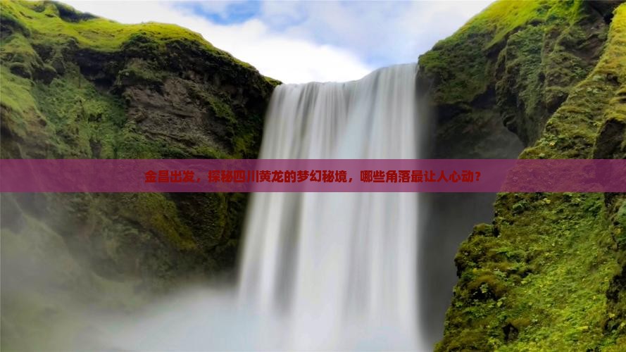 金昌出发，探秘四川黄龙的梦幻秘境，哪些角落最让人心动？