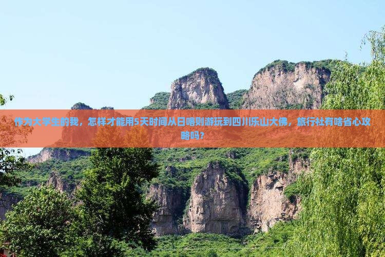 作为大学生的我，怎样才能用5天时间从日喀则游玩到四川乐山大佛，旅行社有啥省心攻略吗？