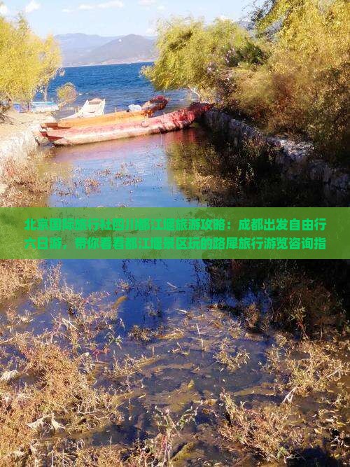 北京国际旅行社四川都江堰旅游攻略：成都出发自由行六日游，带你看看都江堰景区玩的路犀旅行游览咨询指南