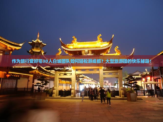 作为旅行爱好宅30人白城团队如何轻松游成都？大型旅游团的快乐秘籍！