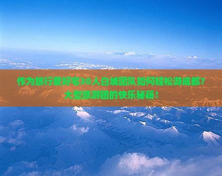 作为旅行爱好宅30人白城团队如何轻松游成都？大型旅游团的快乐秘籍！