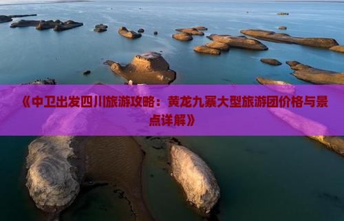 《中卫出发四川旅游攻略：黄龙九寨大型旅游团价格与景点详解》