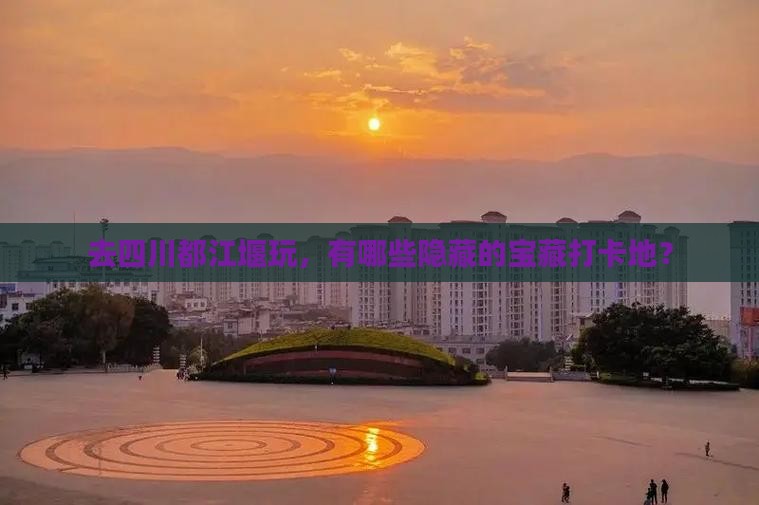 去四川都江堰玩，有哪些隐藏的宝藏打卡地？