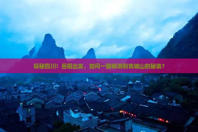 探秘四川！岳阳出发，如何一路畅游到青城山的秘境？