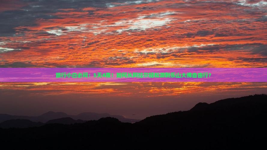 旅行小白必问：5天4夜！如何从阿拉尔轻松游到乐山大佛自由行？