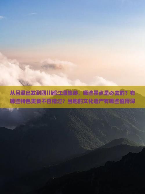从吕梁出发到四川都江堰旅游，哪些景点是必去的？有哪些特色美食不容错过？当地的文化遗产有哪些值得深入了解？