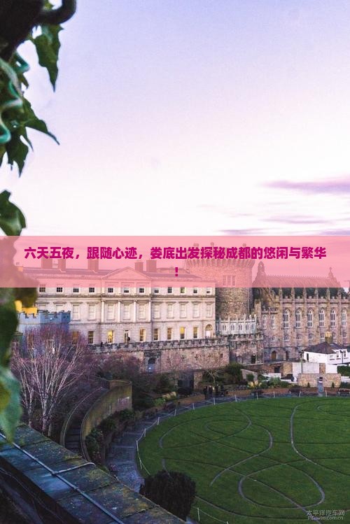 六天五夜，跟随心迹，娄底出发探秘成都的悠闲与繁华！