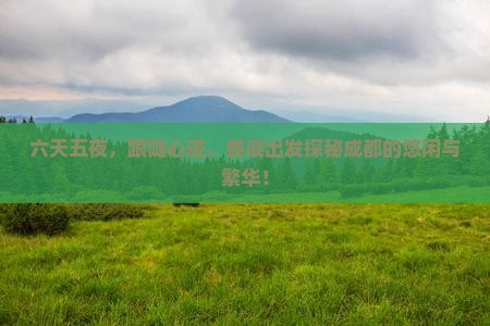 六天五夜，跟随心迹，娄底出发探秘成都的悠闲与繁华！