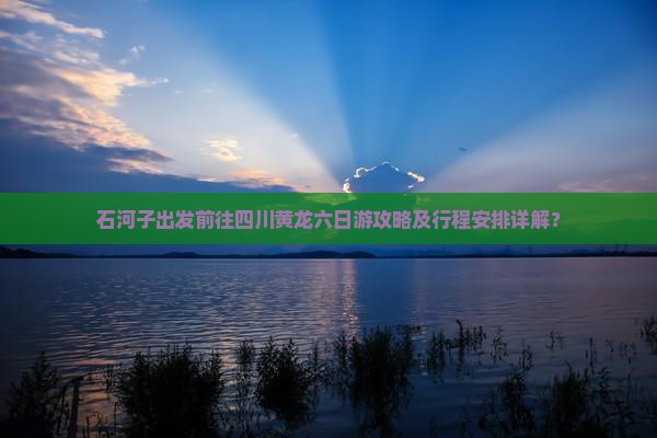 石河子出发前往四川黄龙六日游攻略及行程安排详解？