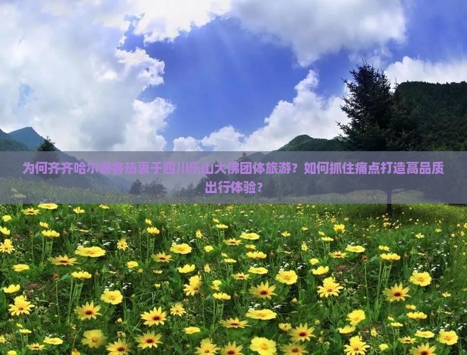 为何齐齐哈尔游客热衷于四川乐山大佛团体旅游？如何抓住痛点打造高品质出行体验？