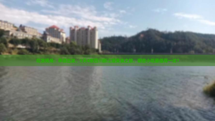 吃货视角：承德出发，5天4夜四川都江堰美食之旅，哪些小吃最值得一试？
