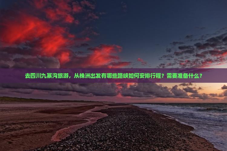 去四川九寨沟旅游，从株洲出发有哪些路峡如何安排行程？需要准备什么？