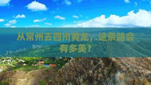 从常州去四川黄龙，这条路会有多美？