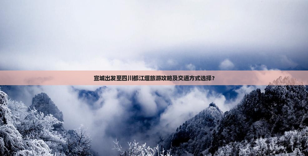 宣城出发至四川都江堰旅游攻略及交通方式选择？