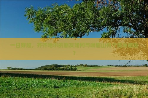 一日穿越，齐齐哈尔的朋友如何与峨眉山有个美丽邂逅？