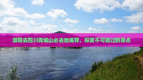 濮阳去四川青城山必去地推荐，探索不可错过的景点