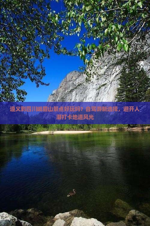 遵义到四川峨眉山景点好玩吗？自驾游新选择，避开人潮打卡地道风光