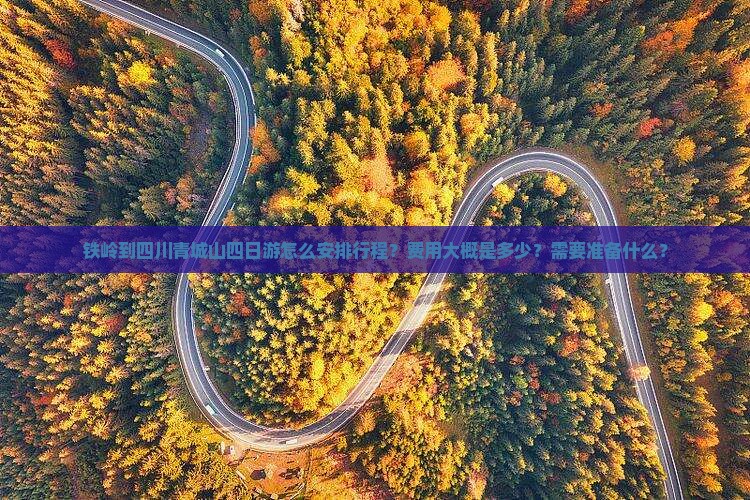 铁岭到四川青城山四日游怎么安排行程？费用大概是多少？需要准备什么？