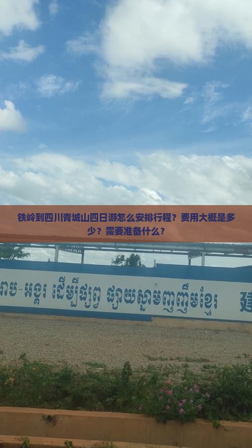 铁岭到四川青城山四日游怎么安排行程？费用大概是多少？需要准备什么？