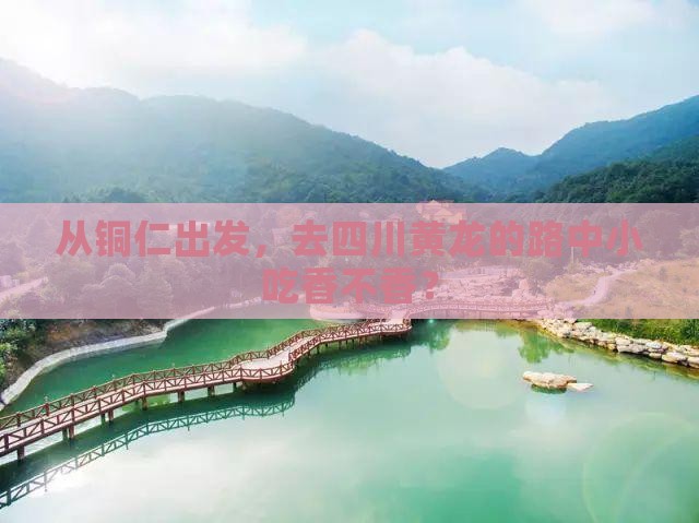 从铜仁出发，去四川黄龙的路中小吃香不香？