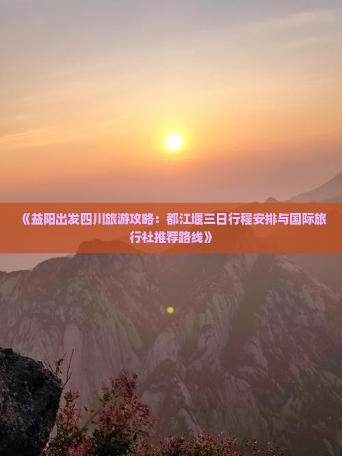 《益阳出发四川旅游攻略：都江堰三日行程安排与国际旅行社推荐路线》