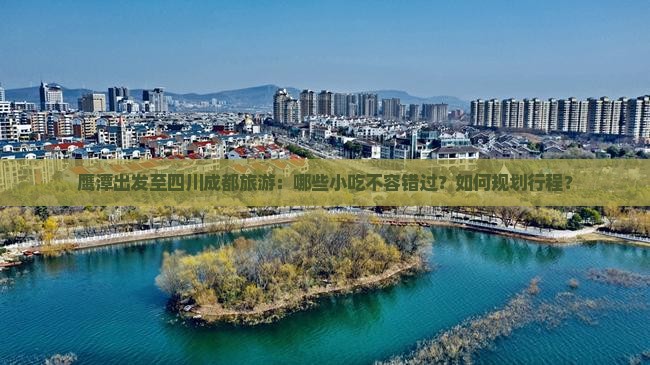 鹰潭出发至四川成都旅游：哪些小吃不容错过？如何规划行程？