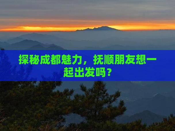探秘成都魅力，抚顺朋友想一起出发吗？