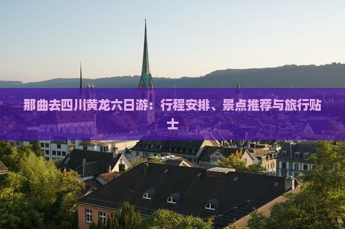 那曲去四川黄龙六日游：行程安排、景点推荐与旅行贴士