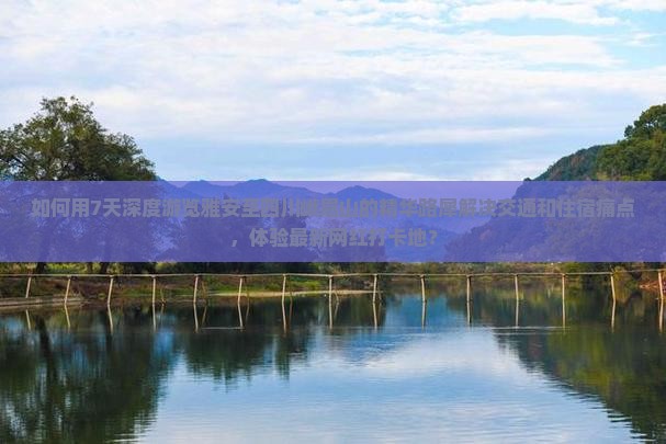 如何用7天深度游览雅安至四川峨眉山的精华路犀解决交通和住宿痛点，体验最新网红打卡地？