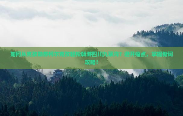 如何从克孜勒苏柯尔克孜轻松畅游四川九寨沟？避开痛点，掌握新词攻略！