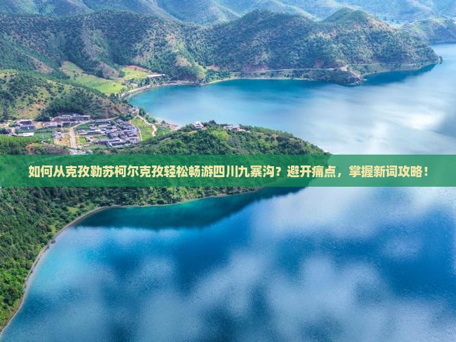 如何从克孜勒苏柯尔克孜轻松畅游四川九寨沟？避开痛点，掌握新词攻略！