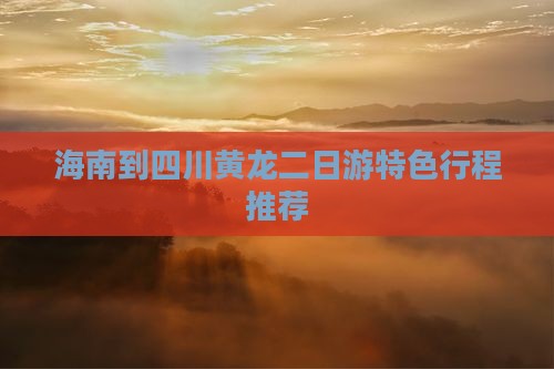 海南到四川黄龙二日游特色行程推荐