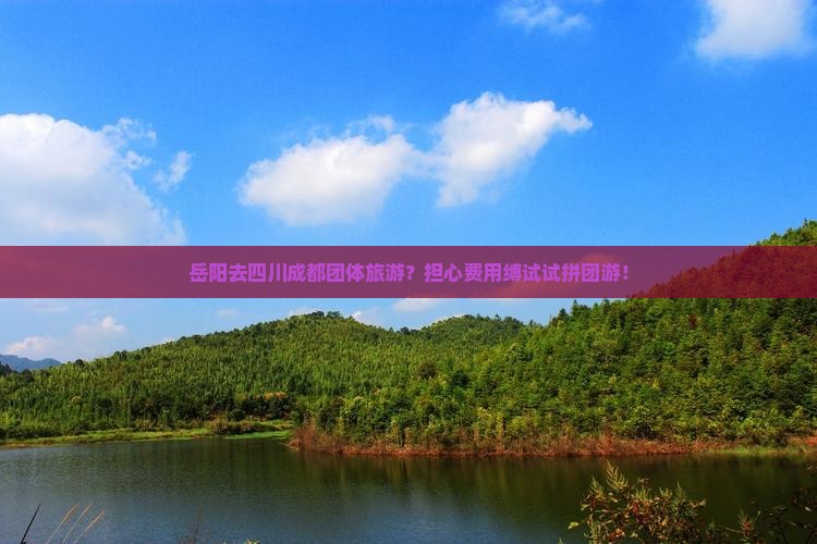 岳阳去四川成都团体旅游？担心费用缚试试拼团游！