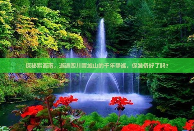 探秘黔西南，邂逅四川青城山的千年静谧，你准备好了吗？