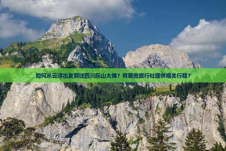 如何从云浮出发前往四川乐山大佛？有哪些旅行社提供相关行程？