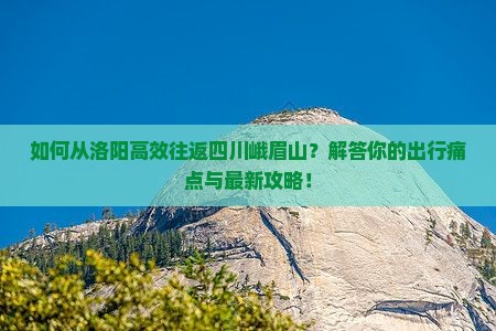 如何从洛阳高效往返四川峨眉山？解答你的出行痛点与最新攻略！