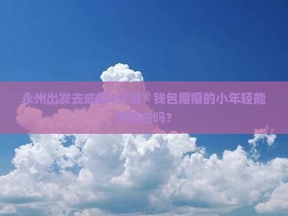 永州出发去成都4天游？钱包瘪瘪的小年轻能玩明白吗？