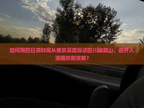 如何用四日游时间从南京深度探访四川峨眉山，避开人潮拥挤新攻略？