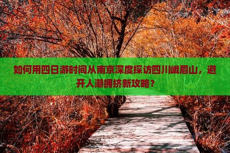 如何用四日游时间从南京深度探访四川峨眉山，避开人潮拥挤新攻略？