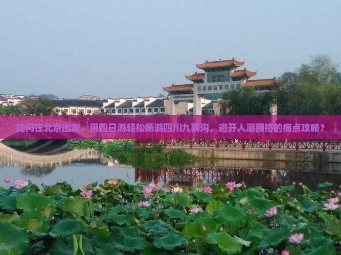 如何在北京出发，用四日游轻松畅游四川九寨沟，避开人潮拥挤的痛点攻略？