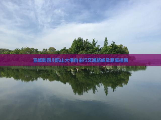 宣城到四川乐山大佛自由行交通路线及距离指南