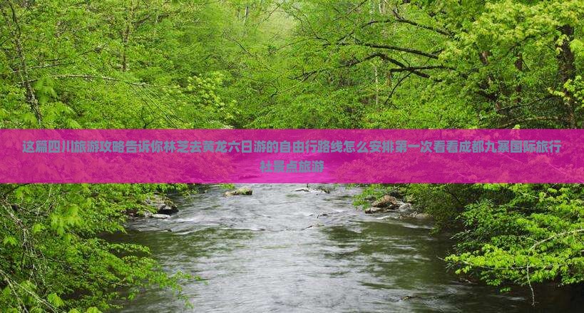 这篇四川旅游攻略告诉你林芝去黄龙六日游的自由行路线怎么安排第一次看看成都九寨国际旅行社景点旅游