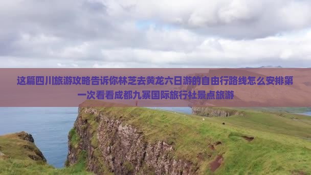 这篇四川旅游攻略告诉你林芝去黄龙六日游的自由行路线怎么安排第一次看看成都九寨国际旅行社景点旅游
