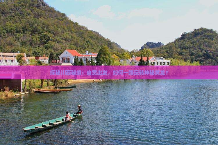 探秘川西秘境：自贡出发，如何一路玩转神秘黄龙？