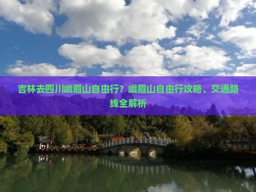 吉林去四川峨眉山自由行？峨眉山自由行攻略、交通路线全解析
