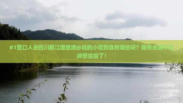 #1营口人去四川都江堰旅游必吃的小吃到底有哪些呀？我有点迫不及待想尝尝了！