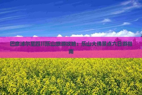 巴彦淖尔至四川乐山旅游攻略：乐山大佛景点六日游指南