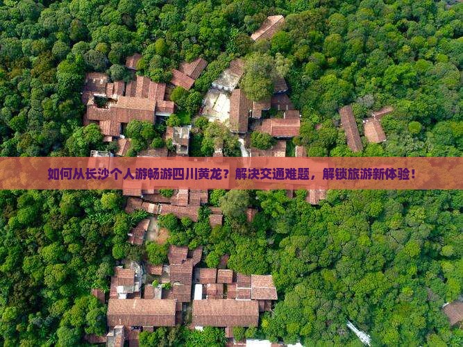 如何从长沙个人游畅游四川黄龙？解决交通难题，解锁旅游新体验！