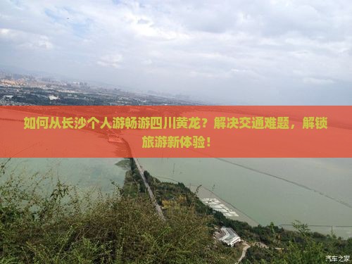 如何从长沙个人游畅游四川黄龙？解决交通难题，解锁旅游新体验！